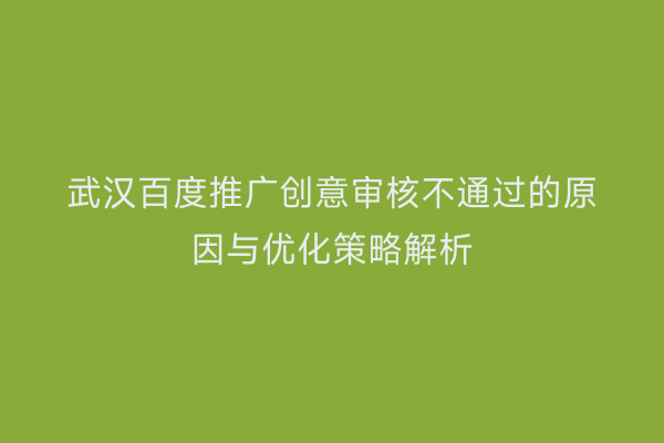 武汉百度推广创意审核不通过的原因与优化策略解析