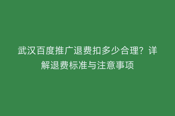 武汉百度推广退费扣多少合理？详解退费标准与注意事项