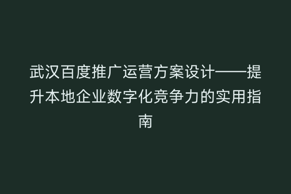 武汉百度推广运营方案设计——提升本地企业数字化竞争力的实用指南
