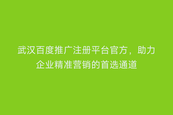 武汉百度推广注册平台官方，助力企业精准营销的首选通道