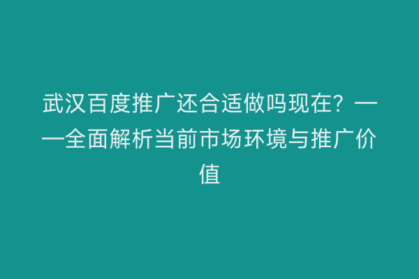武汉百度推广还合适做吗现在？——全面解析当前市场环境与推广价值