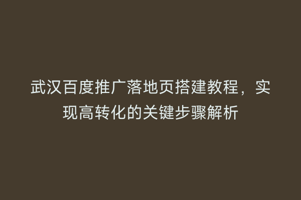 武汉百度推广落地页搭建教程，实现高转化的关键步骤解析