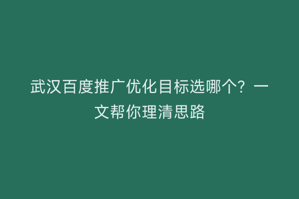 武汉百度推广优化目标选哪个？一文帮你理清思路