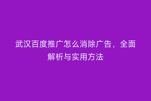 武汉百度推广怎么消除广告，全面解析与实用方法