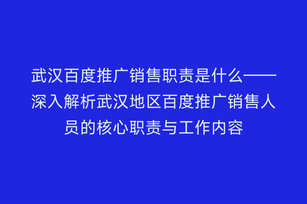 武汉百度推广销售职责是什么——深入解析武汉地区百度推广销售人员的核心职责与工作内容