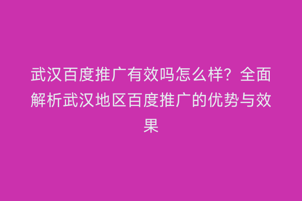 武汉百度推广有效吗怎么样？全面解析武汉地区百度推广的优势与效果