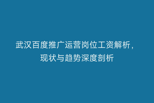 武汉百度推广运营岗位工资解析，现状与趋势深度剖析