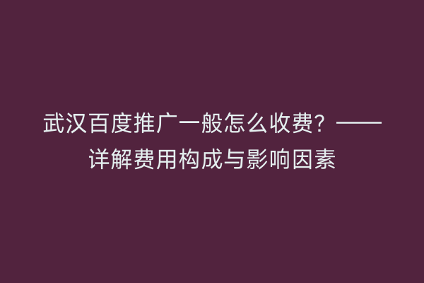 武汉百度推广一般怎么收费？——详解费用构成与影响因素