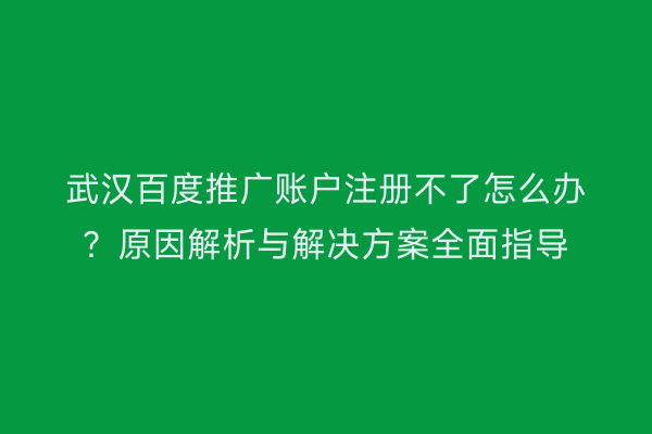 武汉百度推广账户注册不了怎么办？原因解析与解决方案全面指导