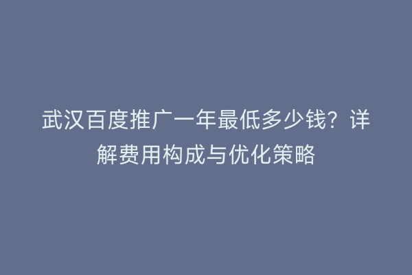 武汉百度推广一年最低多少钱？详解费用构成与优化策略