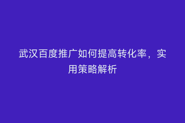 武汉百度推广如何提高转化率，实用策略解析