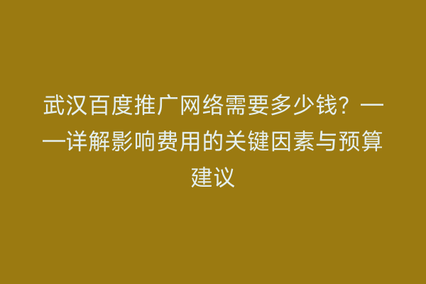 武汉百度推广网络需要多少钱？——详解影响费用的关键因素与预算建议