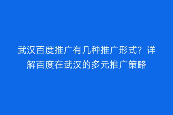 武汉百度推广有几种推广形式？详解百度在武汉的多元推广策略