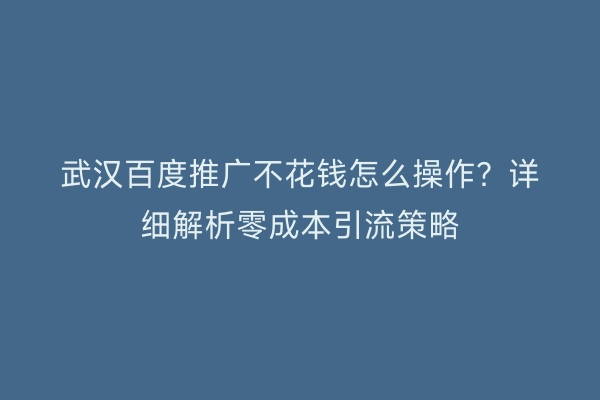 武汉百度推广不花钱怎么操作？详细解析零成本引流策略