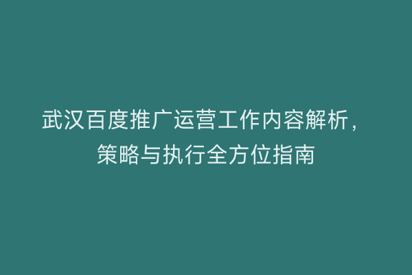 武汉百度推广运营工作内容解析，策略与执行全方位指南