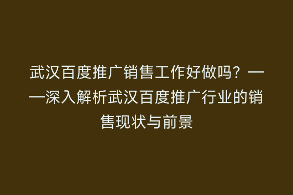 武汉百度推广销售工作好做吗？——深入解析武汉百度推广行业的销售现状与前景