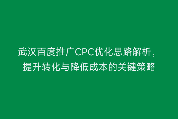 武汉百度推广CPC优化思路解析，提升转化与降低成本的关键策略