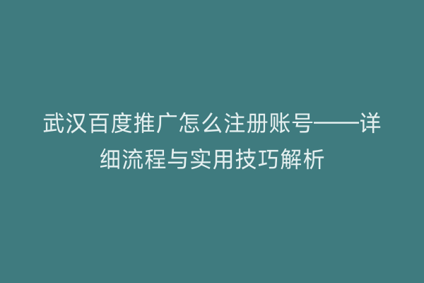 武汉百度推广怎么注册账号——详细流程与实用技巧解析