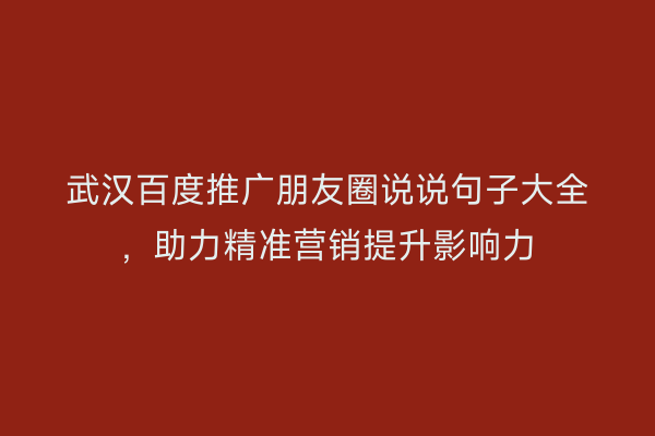 武汉百度推广朋友圈说说句子大全，助力精准营销提升影响力