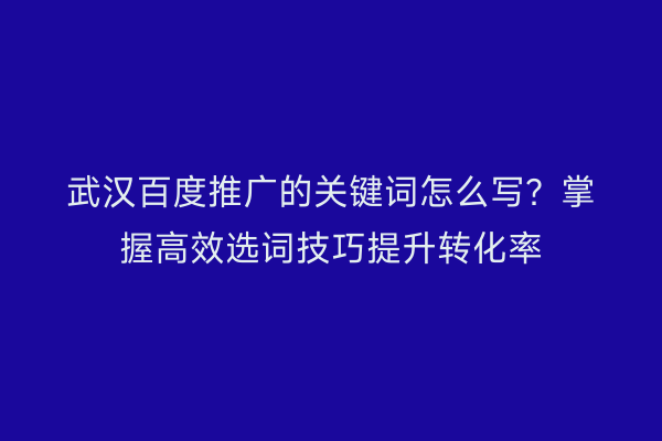 武汉百度推广的关键词怎么写？掌握高效选词技巧提升转化率