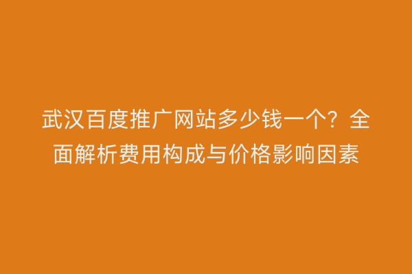 武汉百度推广网站多少钱一个？全面解析费用构成与价格影响因素