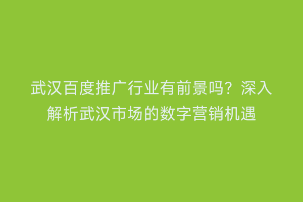 武汉百度推广行业有前景吗？深入解析武汉市场的数字营销机遇