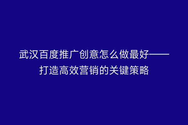 武汉百度推广创意怎么做最好——打造高效营销的关键策略