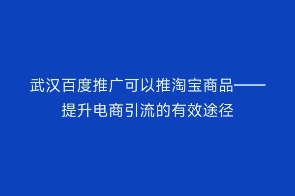 武汉百度推广可以推淘宝商品——提升电商引流的有效途径