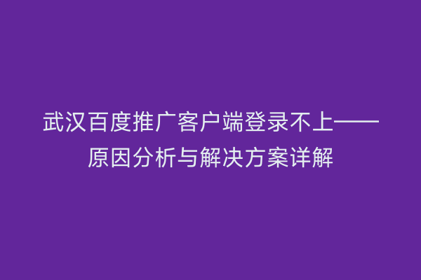 武汉百度推广客户端登录不上——原因分析与解决方案详解