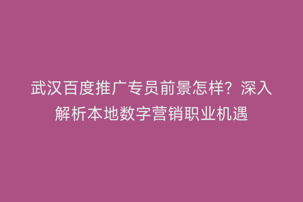 武汉百度推广专员前景怎样？深入解析本地数字营销职业机遇
