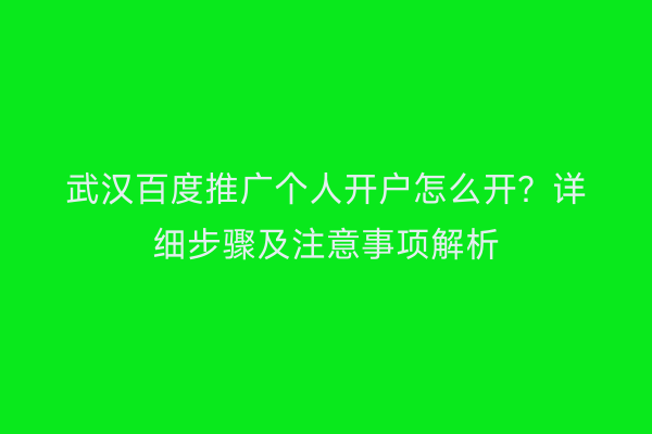 武汉百度推广个人开户怎么开？详细步骤及注意事项解析