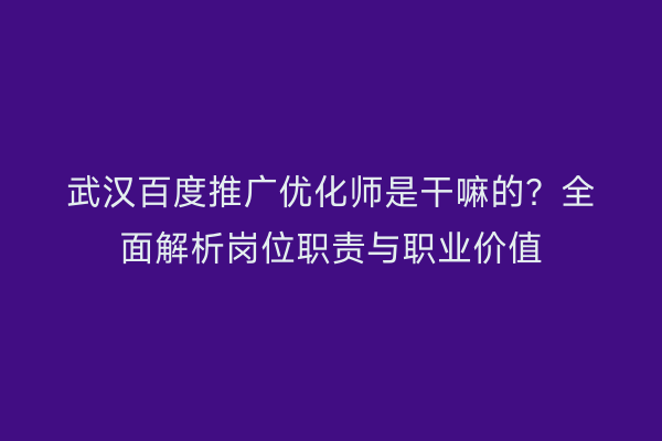 武汉百度推广优化师是干嘛的？全面解析岗位职责与职业价值