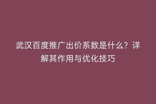 武汉百度推广出价系数是什么？详解其作用与优化技巧