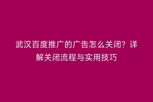 武汉百度推广的广告怎么关闭？详解关闭流程与实用技巧