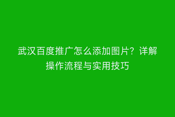 武汉百度推广怎么添加图片？详解操作流程与实用技巧