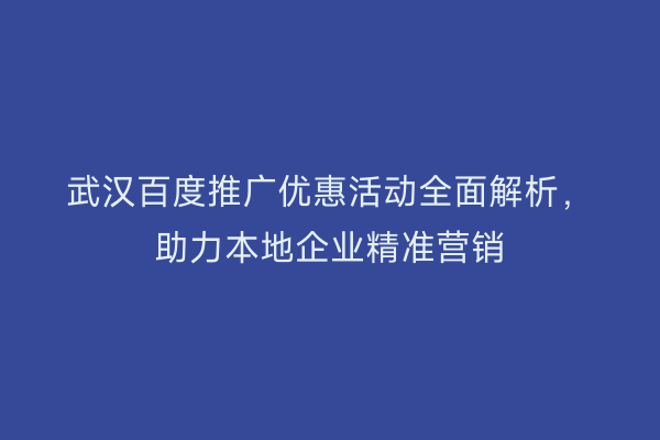 武汉百度推广优惠活动全面解析，助力本地企业精准营销