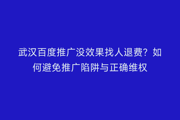 武汉百度推广没效果找人退费？如何避免推广陷阱与正确维权
