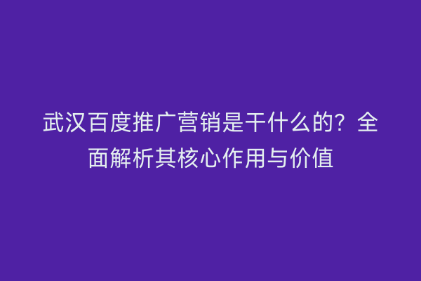 武汉百度推广营销是干什么的？全面解析其核心作用与价值