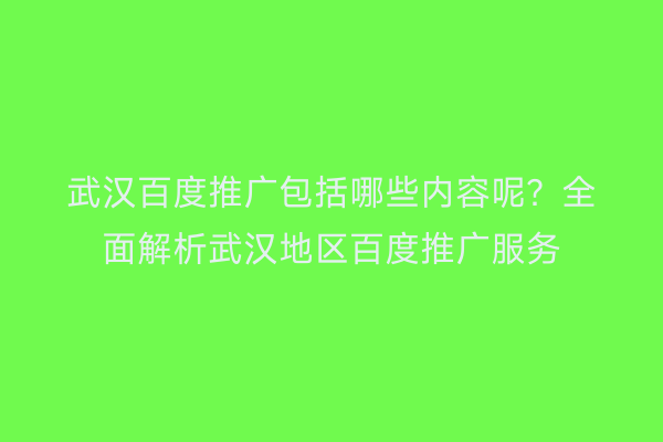武汉百度推广包括哪些内容呢？全面解析武汉地区百度推广服务