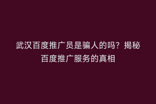 武汉百度推广员是骗人的吗？揭秘百度推广服务的真相