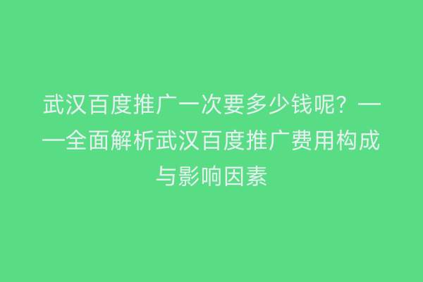 武汉百度推广一次要多少钱呢？——全面解析武汉百度推广费用构成与影响因素