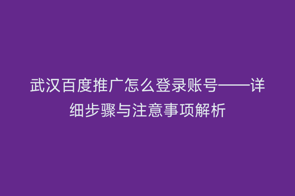 武汉百度推广怎么登录账号——详细步骤与注意事项解析