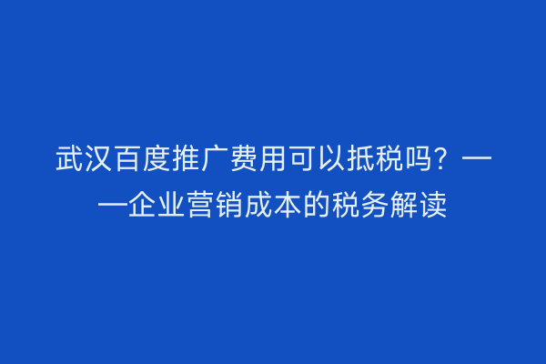 武汉百度推广费用可以抵税吗？——企业营销成本的税务解读