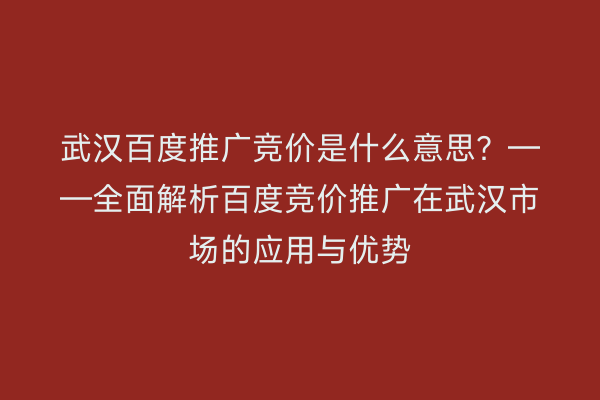 武汉百度推广竞价是什么意思？——全面解析百度竞价推广在武汉市场的应用与优势