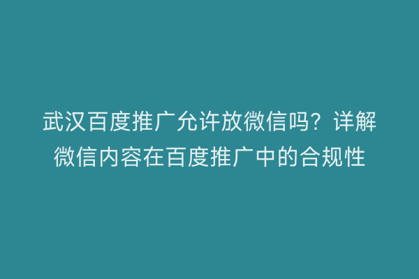 武汉百度推广允许放微信吗？详解微信内容在百度推广中的合规性