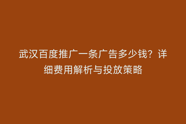 武汉百度推广一条广告多少钱？详细费用解析与投放策略