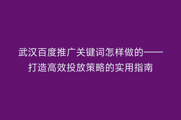 武汉百度推广关键词怎样做的——打造高效投放策略的实用指南