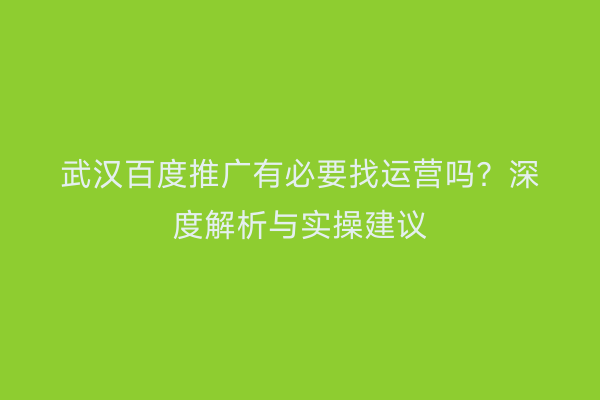 武汉百度推广有必要找运营吗？深度解析与实操建议