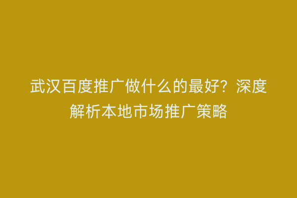 武汉百度推广做什么的最好？深度解析本地市场推广策略