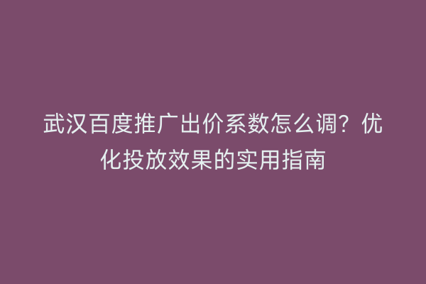 武汉百度推广出价系数怎么调？优化投放效果的实用指南
